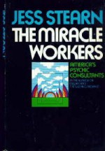 The Miracle Workers: America's psychic consultants - Jess Stearn