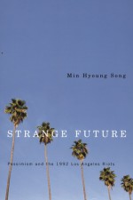 Strange Future: Pessimism and the 1992 Los Angeles Riots - Min Hyoung Song