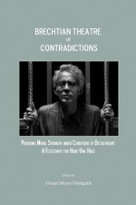 Brechtian Theatre of Contradictions: Providing Moral Strength Under Conditions of Dictatorship: A Festschrift for Heinz-Uwe Haus - Daniel Meyer-Dinkgrafe