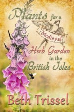 Plants For A Medieval Herb Garden in the British Isles - Beth Trissel, Elise Trissel