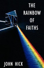 The Rainbow of Faiths: Critical Dialogues on Religious Pluralism - John Hick