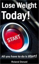 Lose Weight Today - All you have to do is START! - Roland Denzel