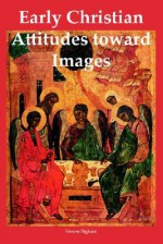 Early Christian Attitudes Toward Images - Steven Bigham