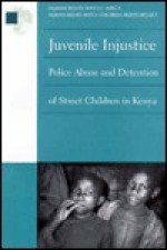 Juvenile Injustice: Police Abuse and Detention of Street Children in Kenya - Human Rights Watch Children's Rights Project, Binaifer Nowrojee, Lois Whitman