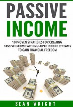 Passive Income: 10 Proven Strategies for Creating Passive Income With Multiple Income Streams to Gain Financial Freedom (Passive Profit) - Sean Wright