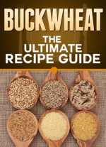 Buckwheat: The Ultimate Recipe Guide - Over 30 Healthy & Gluten Free Recipes - Jonathan Doue, Encore Books