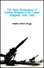 The Early Development Of Guided Weapons In The United Kingdom, 1940 1960 - Stephen Twigge