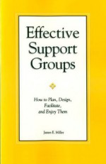 Effective Support Groups: How to Plam, Design, Facilitate, and Enjoy Them - James E. Miller