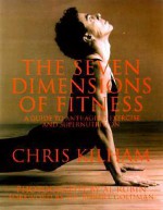 The Seven Dimensions of Fitness: A Guide to Anti-Aging Exercise and Supernutrition - Chris Kilham