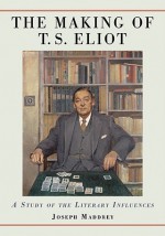 The Making of T.S. Eliot: A Study of the Literary Influences - Joseph Maddrey