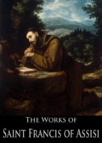 The Works of Saint Francis of Assisi: Admonitions, Prayers of Saint Francis Assisi, Six Letters of Saint Francis Assisi (3 Books With Active Table of Contents) - Saint Francis Assisi, FATHER PASCHAL ROBINSON