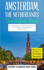 Amsterdam: Amsterdam, Netherlands: Travel Guide Book-A Comprehensive 5-Day Travel Guide to Amsterdam & Unforgettable Dutch Travel (Best Travel Guides to Europe Series) (Volume 16) - Passport to European Travel Guides