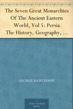 The Seven Great Monarchies Of The Ancient Eastern World, Vol 5: Persia The History, Geography, And Antiquities Of Chaldaea, Assyria, Babylon, Media, Persia, ... Empire; With Maps and Illustrations. - George Rawlinson