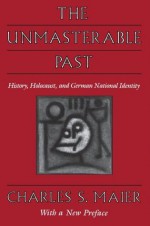 The Unmasterable Past: History, Holocaust, and German National Identity: History, Holocaust and German National Identity - Charles S. Maier