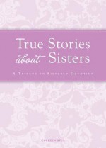 True Stories about Sisters: A Tribute to Sisterly Devotion - Colleen Sell