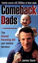 Comeback Dads: Family Courts Rob Children of Their Dads: The Shared Parenting Bill Can Restore Fairness - James Dunn