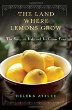 The Land Where Lemons Grow: The Story of Italy and Its Citrus Fruit - Helena Attlee