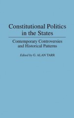 Constitutional Politics in the States: Contemporary Controversies and Historical Patterns - G. Alan Tarr