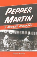 Pepper Martin: A Baseball Biography - Thomas Barthel