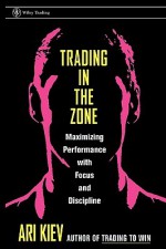 Trading in the Zone : Maximizing Performance with Focus and Discipline - Ari Kiev