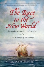 The Race to the New World: Christopher Columbus, John Cabot, and a Lost History of Discovery - Douglas Hunter