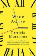 Wide Awake: What I Learned about Sleep from Doctors, Drugs Companies, Dream Experts, and a Reindeer Herder in the Arctic Circle - Patricia Morrisroe