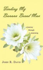 Finding My Banana Bread Man: A Journey Through Mourning - John R. Davis