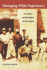 Managing White Supremacy: Race, Politics, and Citizenship in Jim Crow Virginia - J. Douglas Smith