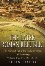 The Later Roman Republic: The Rise and Fall of the Roman Empire, a Chronology: Volume Two 145 BC�27 BC - Brian Taylor