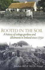 Rooted in the Soil: A History of Cottage Gardens and Allotments in Ireland Since 1750 - Jonathan Bell