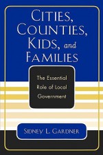 Cities, Counties, Kids, and Families: The Essential Role of Local Government - Sidney L. Gardner