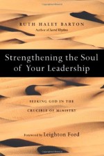 Strengthening the Soul of Your Leadership: Seeking God in the Crucible of Ministry - Ruth Haley Barton, Leighton Ford