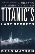 Titanic's Last Secrets: The Further Adventures of Shadow Divers John Chatterton and Richie Kohler - Bradford Matsen