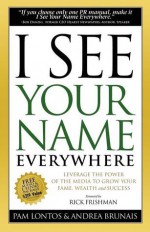 I See Your Name Everywhere: Leverage the Power of the Media to Grow Your Fame, Wealth and Success - Pam Lontos, Rick Frishman, Andrea Brunais