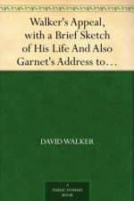 Walker's Appeal, with a Brief Sketch of His Life And Also Garnet's Address to the Slaves of the United States of America - David Walker, Henry Highland Garnet