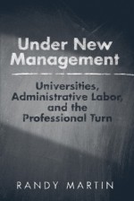 Under New Management: Universities, Administrative Labor, and the Professional Turn - Randy Martin