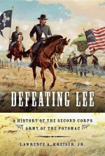 Defeating Lee: A History of the Second Corps, Army of the Potomac - Lawrence A. Kreiser Jr.