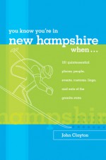 You Know You're in New Hampshire When...: 101 Quintessential Places, People, Events, Customs, Lingo, and Eats of the Granite State - John Clayton