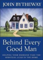 Behind Every Good Man: Helping Your Husband Take the Spiritual Lead in the Home - John Bytheway