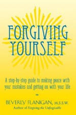 Forgiving Yourself: A Step-By-Step Guide to Making Peace with Your Mistakes and Getting on with Your Life - Beverly Flanigan