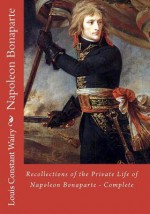 Recollections of the Private Life of Napoleon Bonaparte - Complete - Louis Constant Wairy