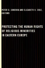 Protecting the Human Rights of Religious Minorities in Eastern Europe: Human Rights Law, Theory and Practice - Peter G. Danchin, Elizabeth A. Cole