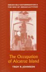 The Occupation of Alcatraz Island: Indian Self-Determination and the Rise of Indian Activism - Troy R. Johnson