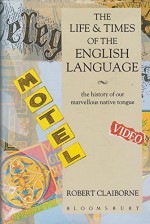 The Life and Times of the English Language: The History of Our Marvellous Native Tongue - Robert Claiborne