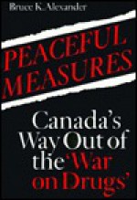 Peaceful Measures: Canada's Way Out Of The "War On Drugs" - Bruce K. Alexander