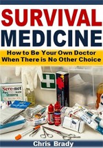 Survival Medicine: How to Be Your Own Doctor When There is No Other Choice - Chris Brady