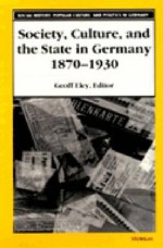 Society, Culture, and the State in Germany, 1870-1930 - Geoff Eley