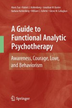 A Guide to Functional Analytic Psychotherapy: Awareness, Courage, Love, and Behaviorism - Mavis Tsai, Robert J. Kohlenberg, Jonathan W. Kanter