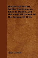 Sketches of History, Politics and Manners, Taken in Dublin, and the North of Ireland, in the Autumn of 1810 - John E. Gamble