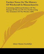 Further Notes on the History of Witchcraft in Massachusetts: Containing Additional Evidence of the Passage of the Act of 1711, for Reversing the Attai - Abner Cheney Goodell Jr.